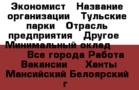 Экономист › Название организации ­ Тульские парки › Отрасль предприятия ­ Другое › Минимальный оклад ­ 20 000 - Все города Работа » Вакансии   . Ханты-Мансийский,Белоярский г.